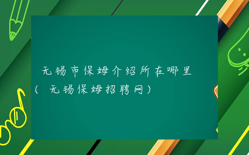 无锡市保姆介绍所在哪里 (无锡保姆招聘网)
